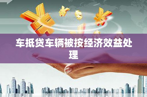 长春车抵贷车辆被按经济效益处理