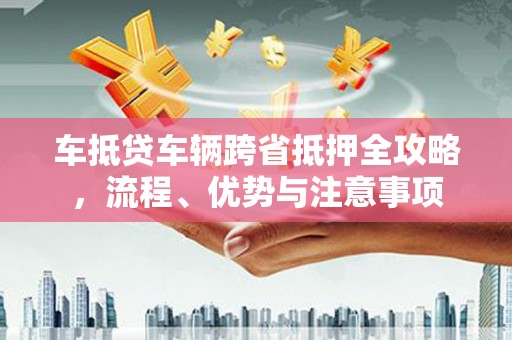社头车抵贷车辆跨省抵押全攻略，流程、优势与注意事项