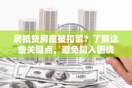 五结房抵贷房屋被扣留？了解这些关键点，避免陷入困境