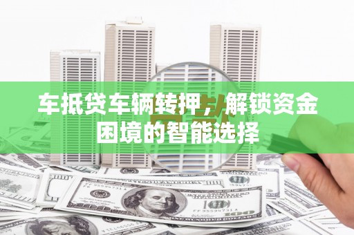 溆浦车抵贷车辆转押，解锁资金困境的智能选择