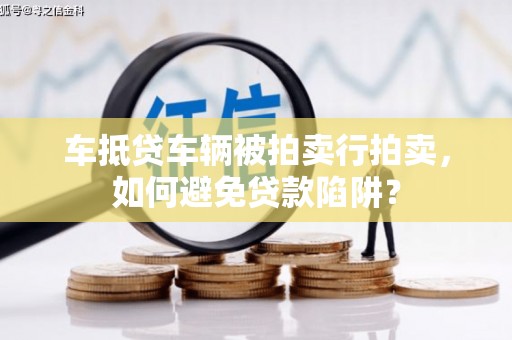 平塘车抵贷车辆被拍卖行拍卖，如何避免贷款陷阱？