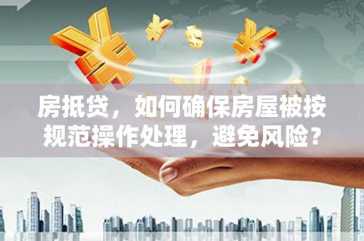 旅顺口房抵贷，如何确保房屋被按规范操作处理，避免风险？