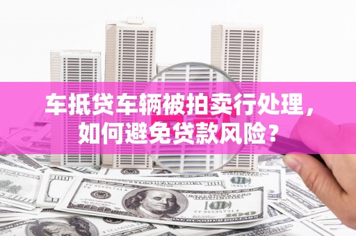 铜仁车抵贷车辆被拍卖行处理，如何避免贷款风险？