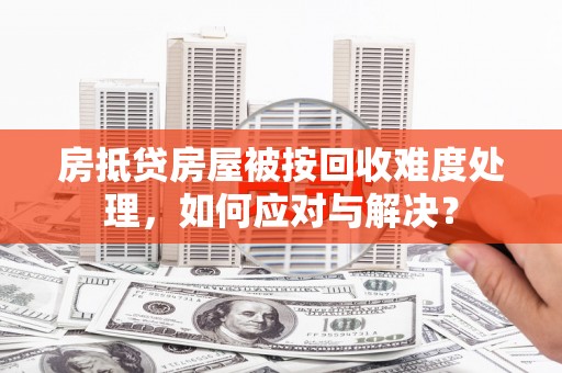 六横房抵贷房屋被按回收难度处理，如何应对与解决？
