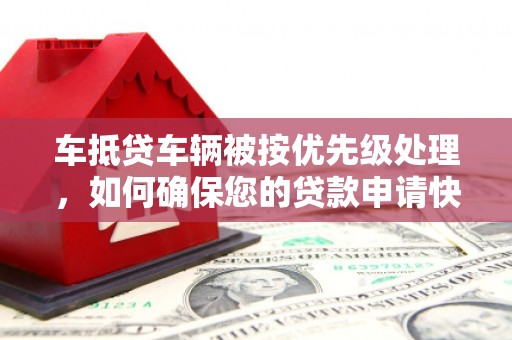 洪洞车抵贷车辆被按优先级处理，如何确保您的贷款申请快速通过？