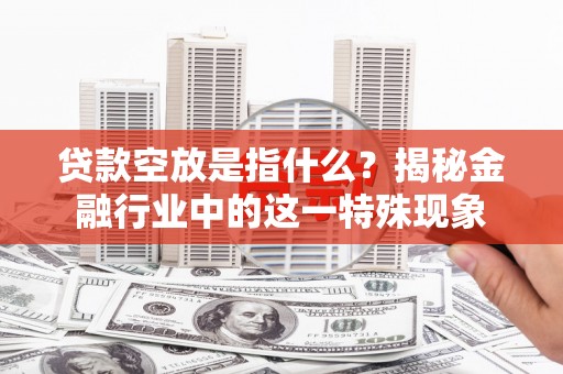 岫岩贷款空放是指什么？揭秘金融行业中的这一特殊现象
