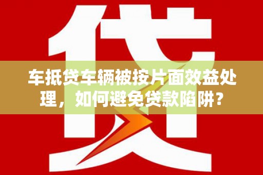 内埔车抵贷车辆被按片面效益处理，如何避免贷款陷阱？